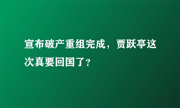 宣布破产重组完成,贾跃亭这次真要回国了?
