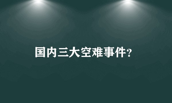 国内三大空难事件？