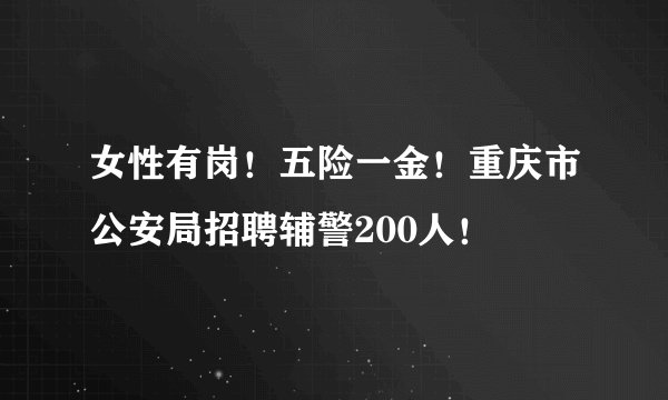 女性有岗！五险一金！重庆市公安局招聘辅警200人！