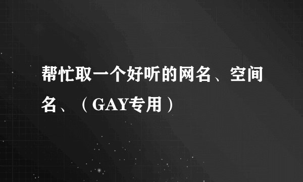 帮忙取一个好听的网名、空间名、（GAY专用）
