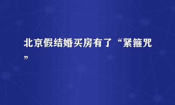 北京假结婚买房有了“紧箍咒”
