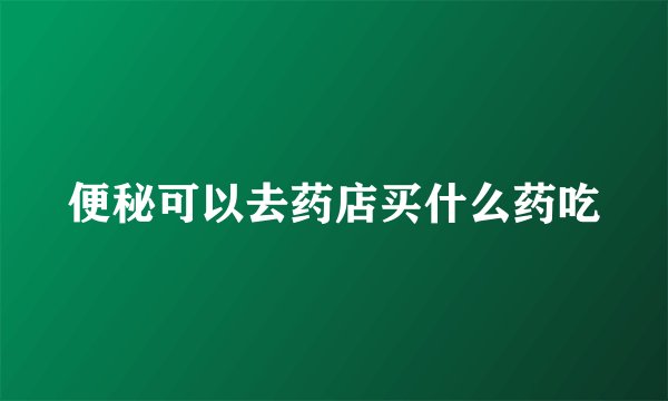 便秘可以去药店买什么药吃