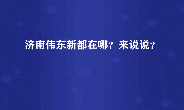 济南伟东新都在哪？来说说？
