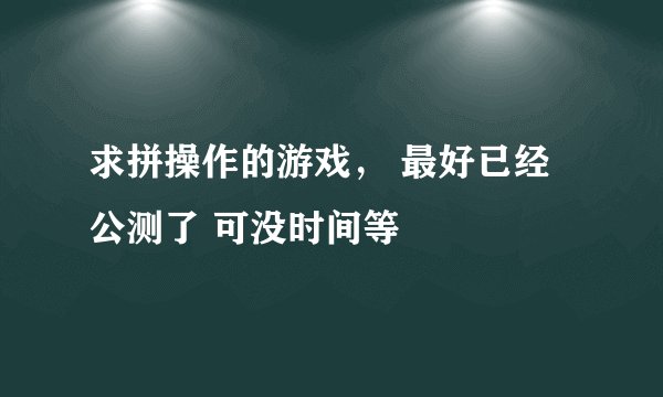 求拼操作的游戏， 最好已经公测了 可没时间等