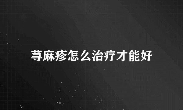 荨麻疹怎么治疗才能好