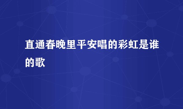直通春晚里平安唱的彩虹是谁的歌