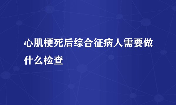 心肌梗死后综合征病人需要做什么检查
