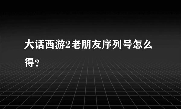 大话西游2老朋友序列号怎么得？