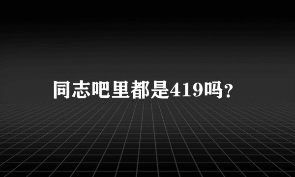 同志吧里都是419吗？