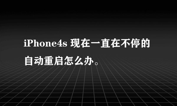 iPhone4s 现在一直在不停的自动重启怎么办。