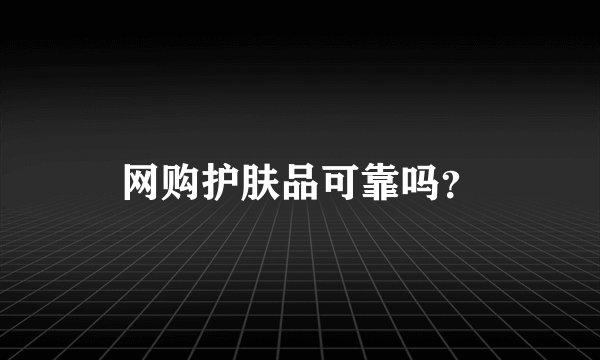 网购护肤品可靠吗？