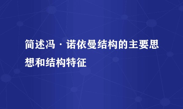 简述冯·诺依曼结构的主要思想和结构特征