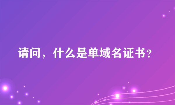 请问，什么是单域名证书？