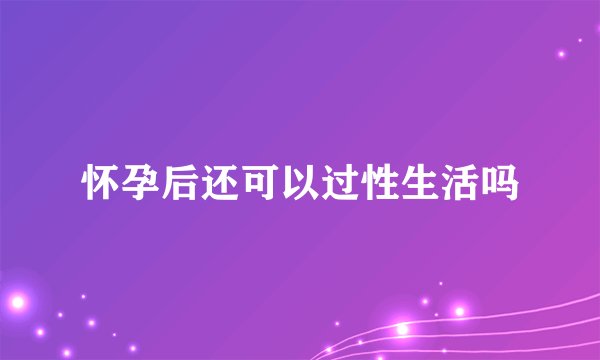 怀孕后还可以过性生活吗