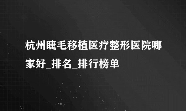 杭州睫毛移植医疗整形医院哪家好_排名_排行榜单