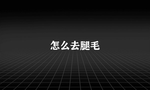 怎么去腿毛