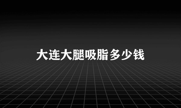 大连大腿吸脂多少钱