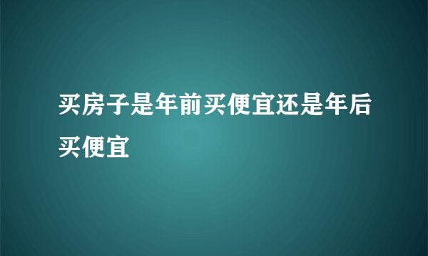 买房子是年前买便宜还是年后买便宜