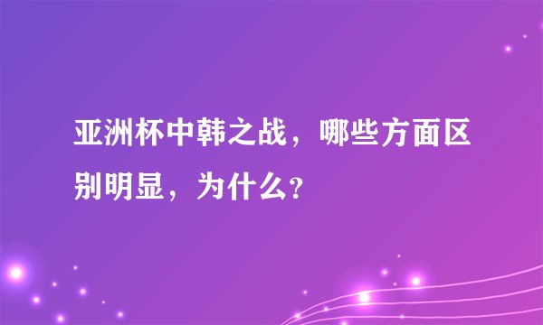 亚洲杯中韩之战,哪些方面区别明显,为什么?