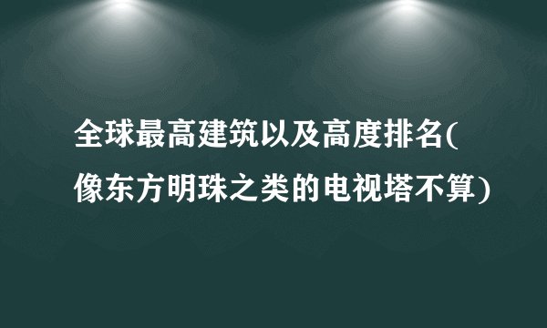 全球最高建筑以及高度排名(像东方明珠之类的电视塔不算)