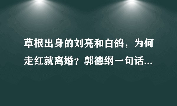 草根出身的刘亮和白鸽,为何走红就离婚?郭德纲一句话道破真相