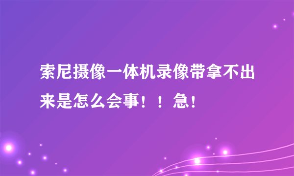索尼摄像一体机录像带拿不出来是怎么会事！！急！