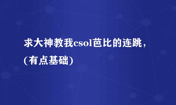 求大神教我csol芭比的连跳，(有点基础)