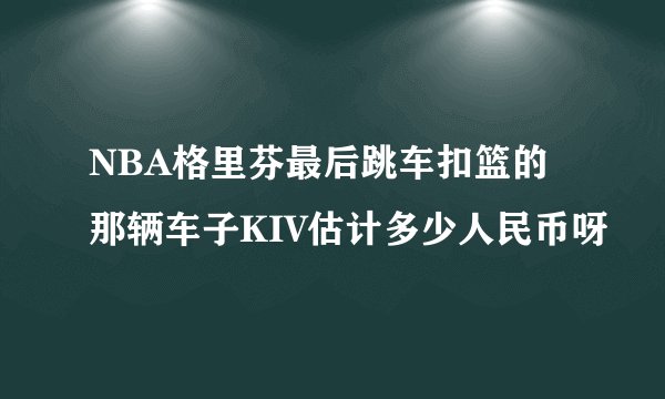 NBA格里芬最后跳车扣篮的那辆车子KIV估计多少人民币呀