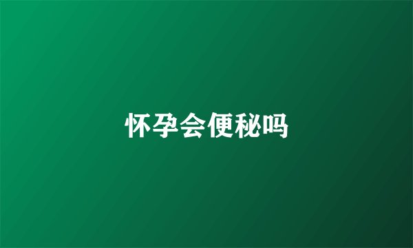 怀孕会便秘吗