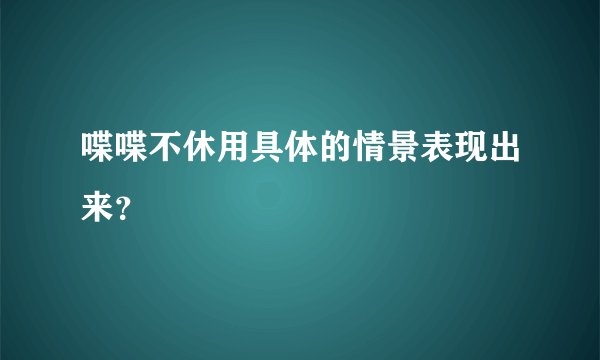 喋喋不休用具体的情景表现出来？