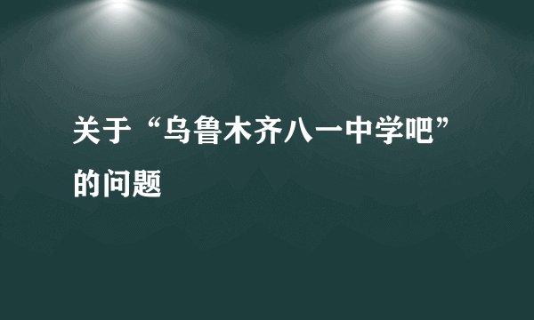 关于“乌鲁木齐八一中学吧”的问题