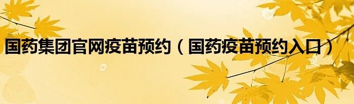 国药集团官网疫苗预约(国药疫苗预约入口)