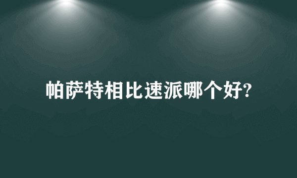 帕萨特相比速派哪个好?