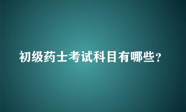 初级药士考试科目有哪些？