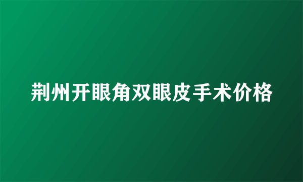 荆州开眼角双眼皮手术价格