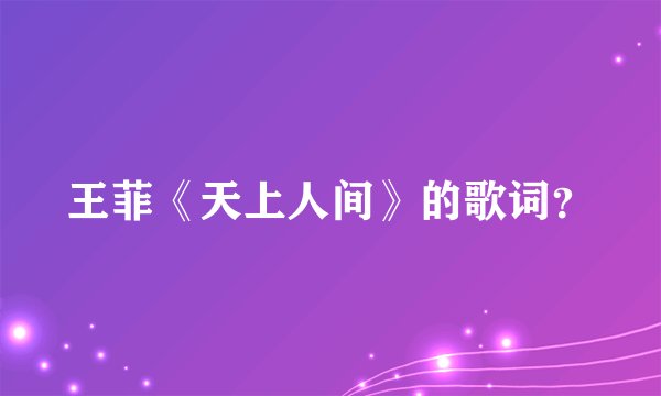 王菲《天上人间》的歌词？