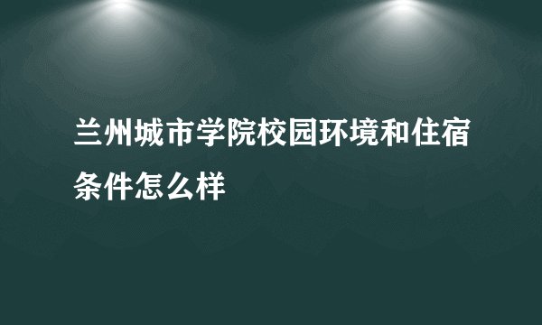 兰州城市学院校园环境和住宿条件怎么样