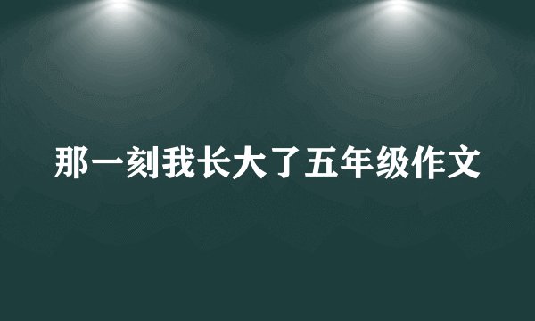 那一刻我长大了五年级作文