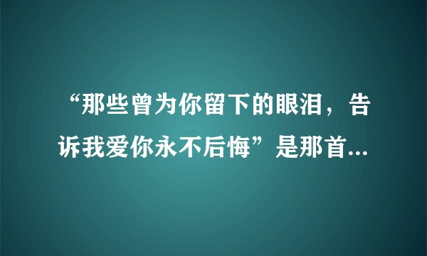 “那些曾为你留下的眼泪，告诉我爱你永不后悔”是那首歌里的歌词