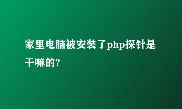 家里电脑被安装了php探针是干嘛的?