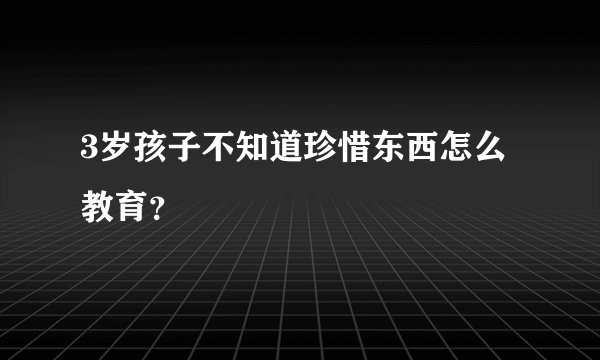 3岁孩子不知道珍惜东西怎么教育？