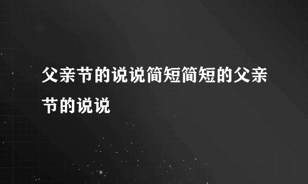 父亲节的说说简短简短的父亲节的说说