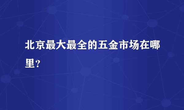 北京最大最全的五金市场在哪里？