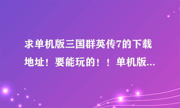 求单机版三国群英传7的下载地址！要能玩的！！单机版！！急求！！！！！！！！