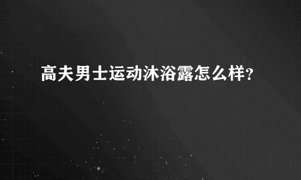 高夫男士运动沐浴露怎么样？