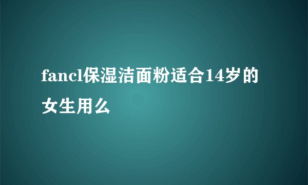 fancl保湿洁面粉适合14岁的女生用么