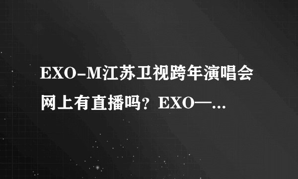 EXO-M江苏卫视跨年演唱会网上有直播吗？EXO—K是上湖南台吗。