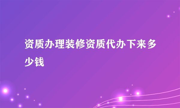 资质办理装修资质代办下来多少钱