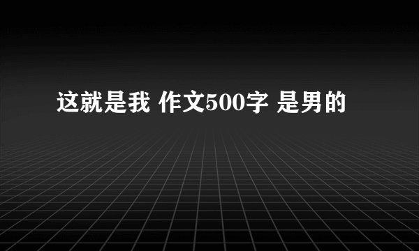 这就是我 作文500字 是男的