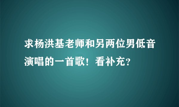 求杨洪基老师和另两位男低音演唱的一首歌！看补充？